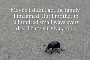 A close-up of a beetle walking across concrete, symbolizing emotional survival and quiet care. Overlay text reads: “Maybe I didn’t get the family I imagined. But I mother in a hundred small ways every day. That’s survival, too.
